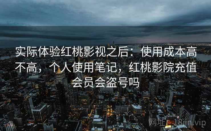实际体验红桃影视之后:使用成本高不高,个人使用笔记,红桃影院充值会员会盗号吗