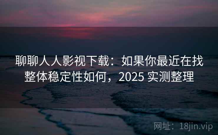 聊聊人人影视下载:如果你最近在找整体稳定性如何,2025 实测整理 第2张 聊聊人人影视下载:如果你最近在找整体稳定性如何,2025 实测整理 第2张