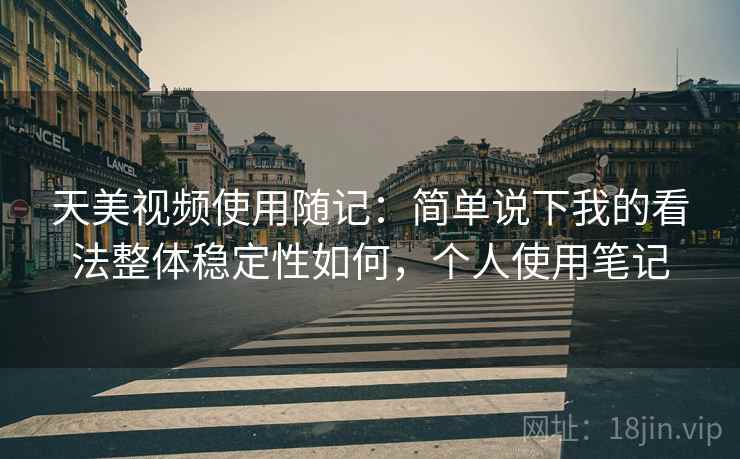 天美视频使用随记：简单说下我的看法整体稳定性如何，个人使用笔记
