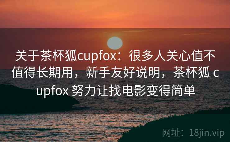 关于茶杯狐cupfox:很多人关心值不值得长期用,新手友好说明,茶杯狐 cupfox 努力让找电影变得简单