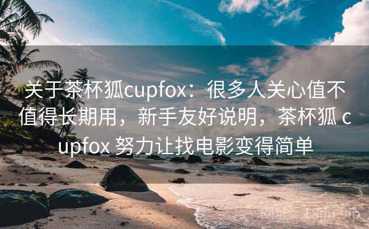 关于茶杯狐cupfox:很多人关心值不值得长期用,新手友好说明,茶杯狐 cupfox 努力让找电影变得简单 第2张 关于茶杯狐cupfox:很多人关心值不值得长期用,新手友好说明,茶杯狐 cupfox 努力让找电影变得简单 第2张