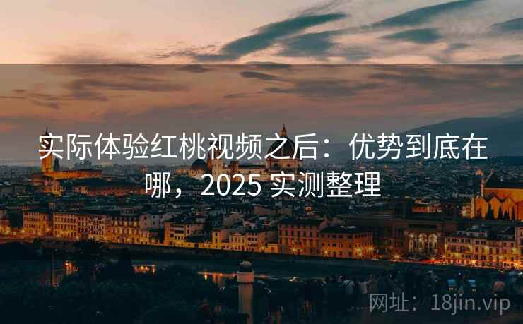 实际体验红桃视频之后:优势到底在哪,2025 实测整理 第2张 实际体验红桃视频之后:优势到底在哪,2025 实测整理 第2张