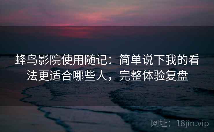 蜂鸟影院使用随记:简单说下我的看法更适合哪些人,完整体验复盘