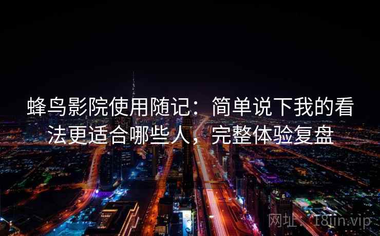 蜂鸟影院使用随记:简单说下我的看法更适合哪些人,完整体验复盘 第2张 蜂鸟影院使用随记:简单说下我的看法更适合哪些人,完整体验复盘 第2张