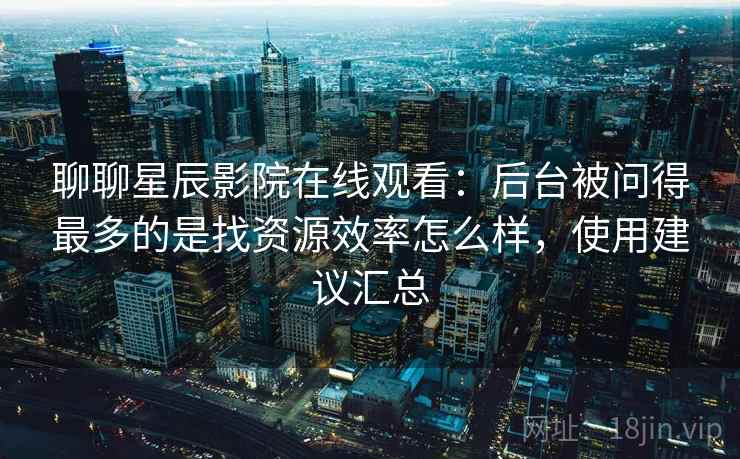 聊聊星辰影院在线观看:后台被问得最多的是找资源效率怎么样,使用建议汇总 第2张 聊聊星辰影院在线观看:后台被问得最多的是找资源效率怎么样,使用建议汇总 第2张