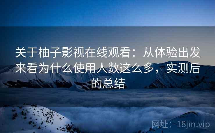 关于柚子影视在线观看:从体验出发来看为什么使用人数这么多,实测后的总结 第2张 关于柚子影视在线观看:从体验出发来看为什么使用人数这么多,实测后的总结 第2张