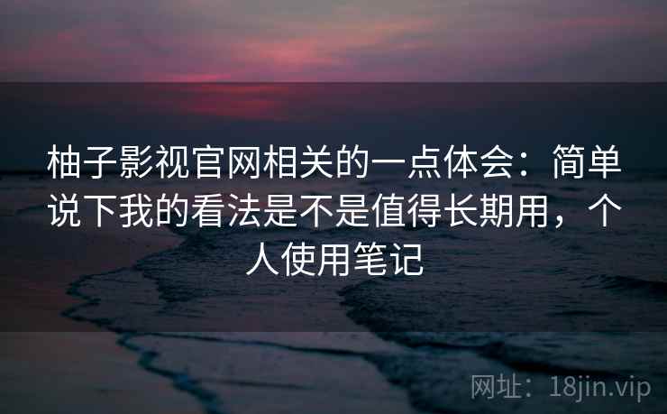 柚子影视官网相关的一点体会:简单说下我的看法是不是值得长期用,个人使用笔记