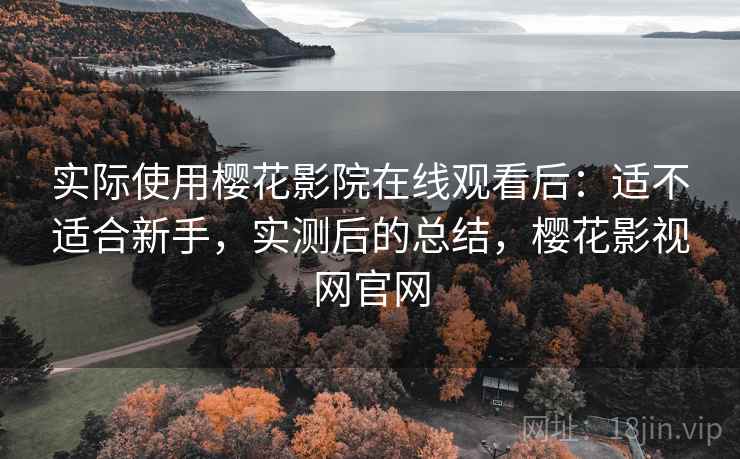 实际使用樱花影院在线观看后:适不适合新手,实测后的总结,樱花影视网官网