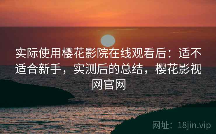 实际使用樱花影院在线观看后:适不适合新手,实测后的总结,樱花影视网官网 第2张 实际使用樱花影院在线观看后:适不适合新手,实测后的总结,樱花影视网官网 第2张