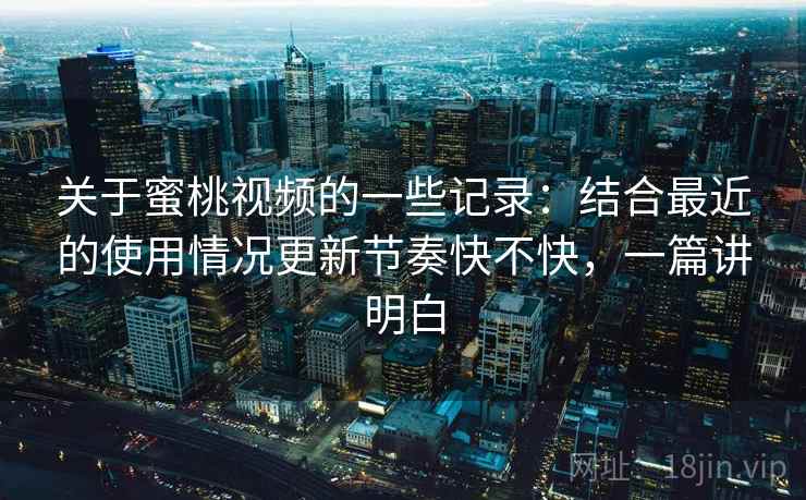 关于蜜桃视频的一些记录：结合最近的使用情况更新节奏快不快，一篇讲明白