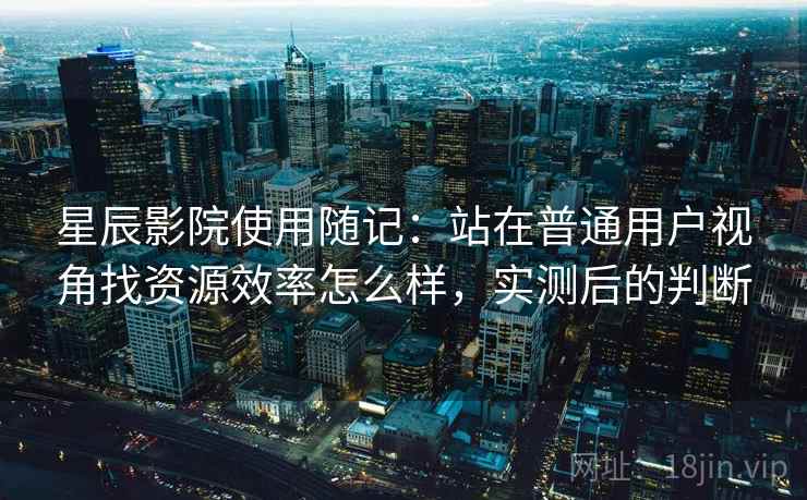 星辰影院使用随记:站在普通用户视角找资源效率怎么样,实测后的判断