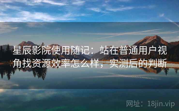 星辰影院使用随记:站在普通用户视角找资源效率怎么样,实测后的判断 第2张 星辰影院使用随记:站在普通用户视角找资源效率怎么样,实测后的判断 第2张