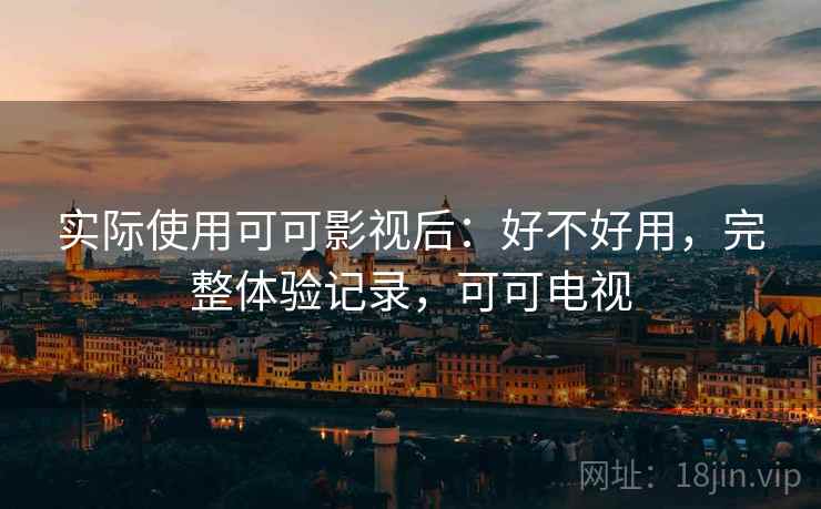 实际使用可可影视后:好不好用,完整体验记录,可可电视