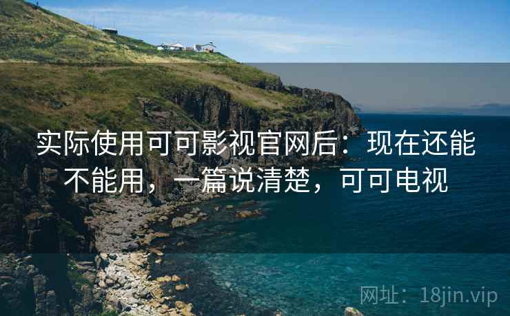实际使用可可影视官网后:现在还能不能用,一篇说清楚,可可电视