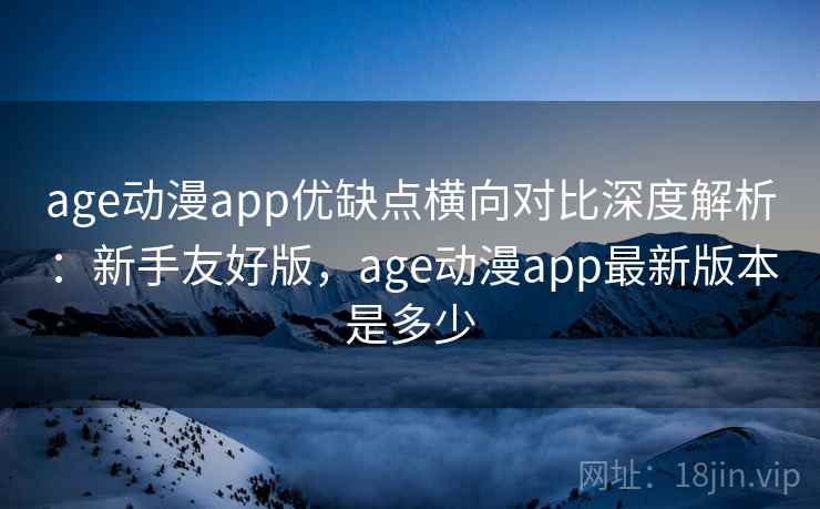age动漫app优缺点横向对比深度解析：新手友好版，age动漫app最新版本是多少  第2张