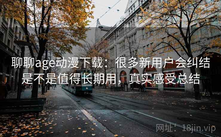聊聊age动漫下载:很多新用户会纠结是不是值得长期用,真实感受总结