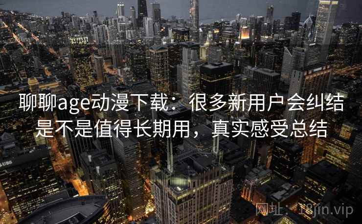 聊聊age动漫下载：很多新用户会纠结是不是值得长期用，真实感受总结  第2张