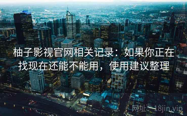 柚子影视官网相关记录:如果你正在找现在还能不能用,使用建议整理