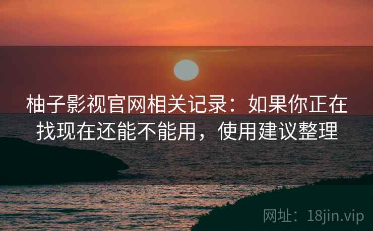 柚子影视官网相关记录:如果你正在找现在还能不能用,使用建议整理 第2张 柚子影视官网相关记录:如果你正在找现在还能不能用,使用建议整理 第2张