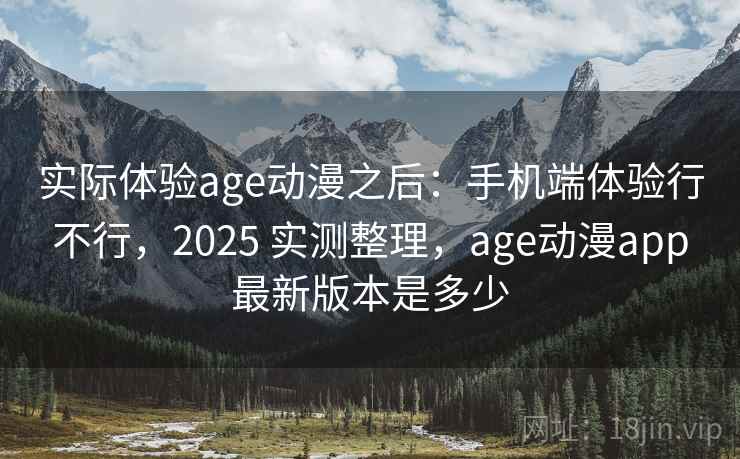 实际体验age动漫之后:手机端体验行不行,2025 实测整理,age动漫app最新版本是多少