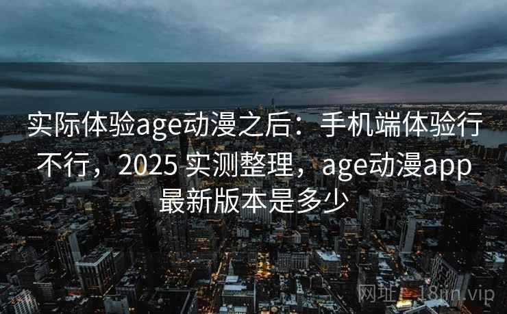 实际体验age动漫之后：手机端体验行不行，2025 实测整理，age动漫app最新版本是多少  第2张