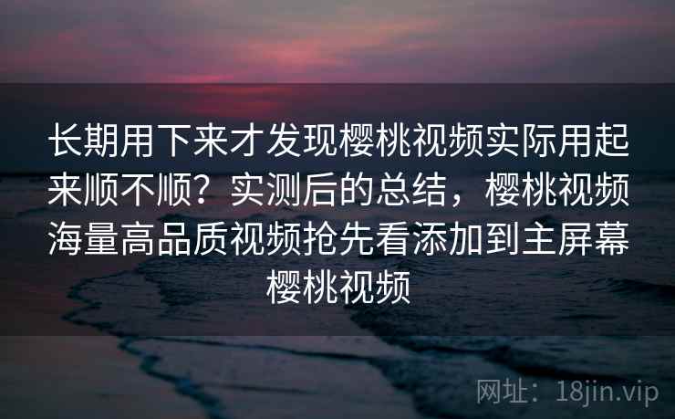 长期用下来才发现樱桃视频实际用起来顺不顺?实测后的总结,樱桃视频海量高品质视频抢先看添加到主屏幕樱桃视频