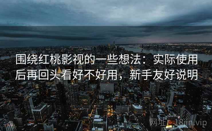 围绕红桃影视的一些想法:实际使用后再回头看好不好用,新手友好说明