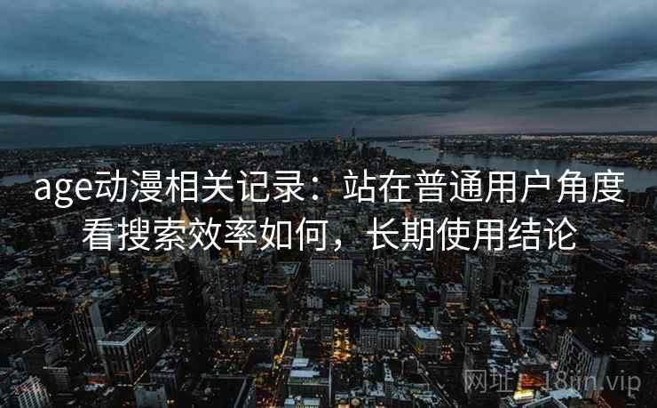 age动漫相关记录：站在普通用户角度看搜索效率如何，长期使用结论