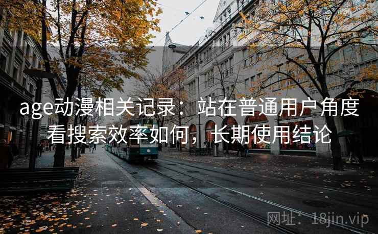 age动漫相关记录:站在普通用户角度看搜索效率如何,长期使用结论 第2张 age动漫相关记录:站在普通用户角度看搜索效率如何,长期使用结论 第2张
