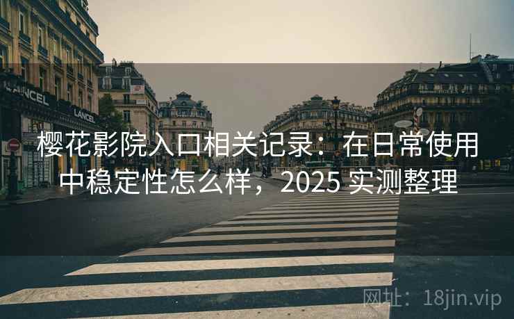 樱花影院入口相关记录:在日常使用中稳定性怎么样,2025 实测整理