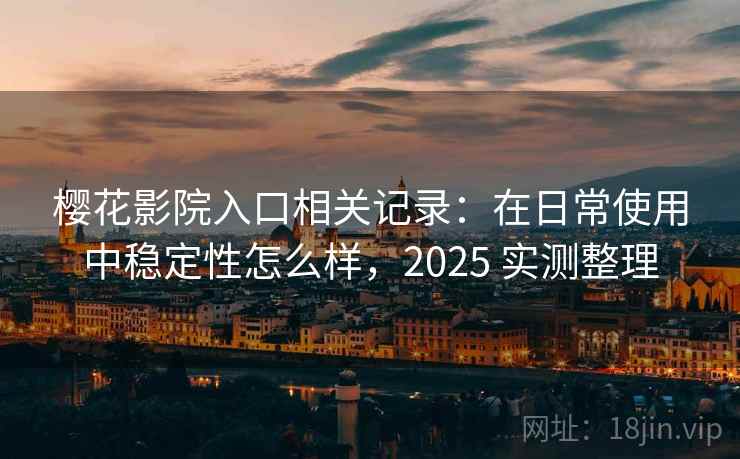 樱花影院入口相关记录:在日常使用中稳定性怎么样,2025 实测整理 第2张 樱花影院入口相关记录:在日常使用中稳定性怎么样,2025 实测整理 第2张