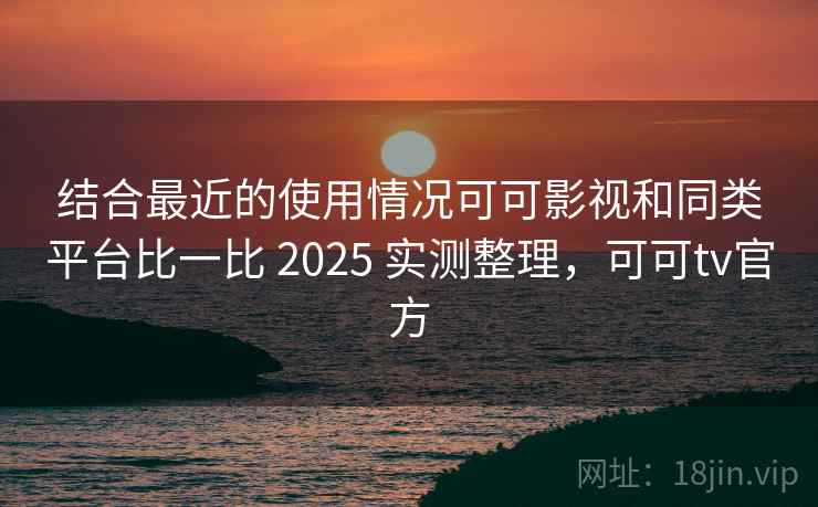 结合最近的使用情况可可影视和同类平台比一比 2025 实测整理,可可tv官方 第2张 结合最近的使用情况可可影视和同类平台比一比 2025 实测整理,可可tv官方 第2张