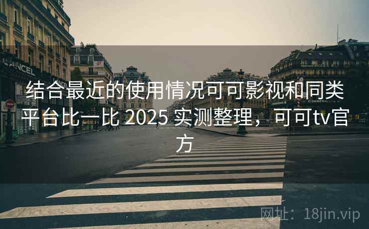 结合最近的使用情况可可影视和同类平台比一比 2025 实测整理，可可tv官方