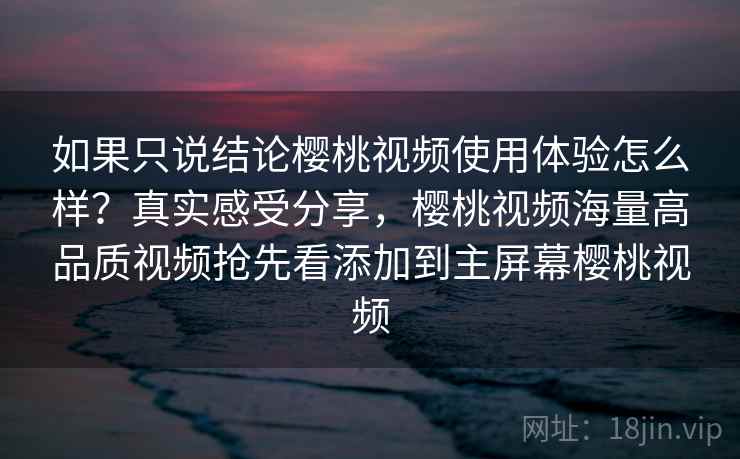 如果只说结论樱桃视频使用体验怎么样?真实感受分享,樱桃视频海量高品质视频抢先看添加到主屏幕樱桃视频