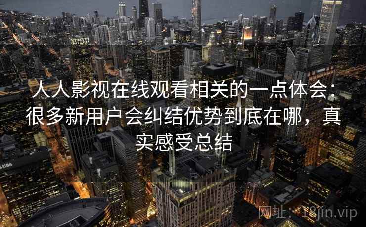 人人影视在线观看相关的一点体会:很多新用户会纠结优势到底在哪,真实感受总结 第2张 人人影视在线观看相关的一点体会:很多新用户会纠结优势到底在哪,真实感受总结 第2张