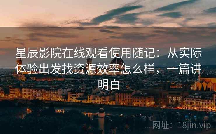 星辰影院在线观看使用随记：从实际体验出发找资源效率怎么样，一篇讲明白