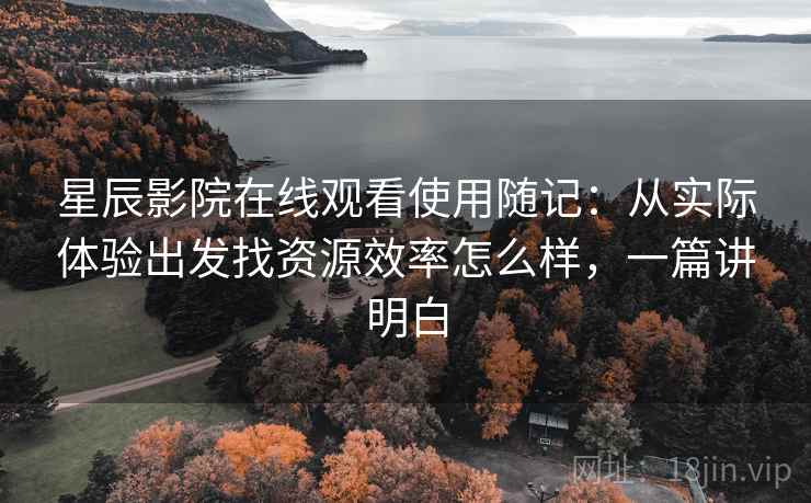 星辰影院在线观看使用随记:从实际体验出发找资源效率怎么样,一篇讲明白 第2张 星辰影院在线观看使用随记:从实际体验出发找资源效率怎么样,一篇讲明白 第2张