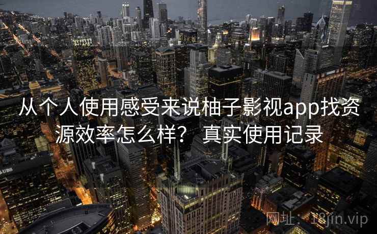 从个人使用感受来说柚子影视app找资源效率怎么样？ 真实使用记录