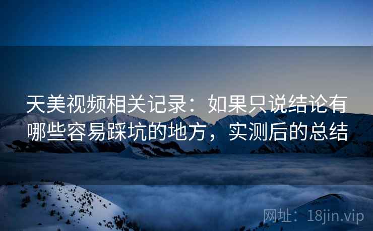 天美视频相关记录：如果只说结论有哪些容易踩坑的地方，实测后的总结