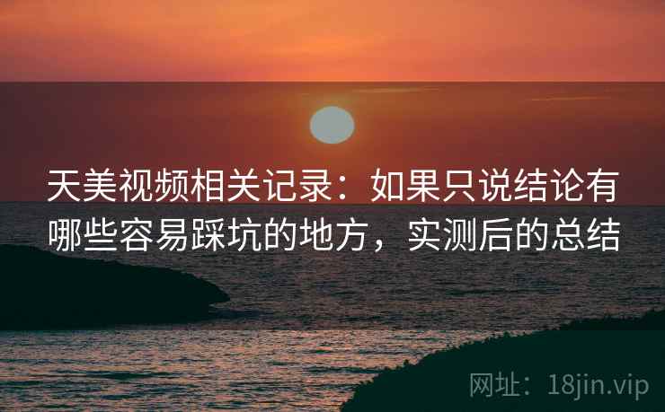 天美视频相关记录:如果只说结论有哪些容易踩坑的地方,实测后的总结 第2张 天美视频相关记录:如果只说结论有哪些容易踩坑的地方,实测后的总结 第2张