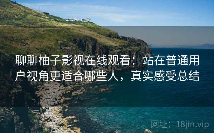 聊聊柚子影视在线观看：站在普通用户视角更适合哪些人，真实感受总结