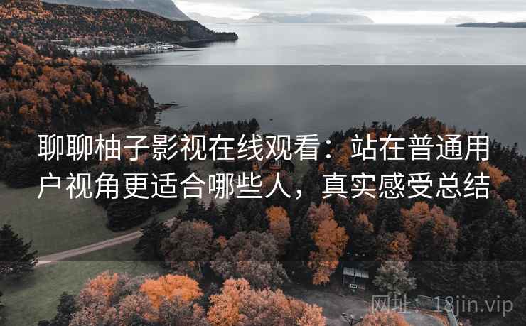聊聊柚子影视在线观看:站在普通用户视角更适合哪些人,真实感受总结 第2张 聊聊柚子影视在线观看:站在普通用户视角更适合哪些人,真实感受总结 第2张