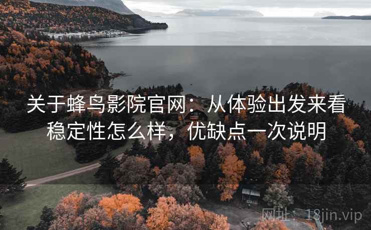 关于蜂鸟影院官网：从体验出发来看稳定性怎么样，优缺点一次说明