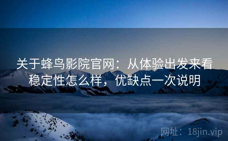 关于蜂鸟影院官网:从体验出发来看稳定性怎么样,优缺点一次说明 第2张 关于蜂鸟影院官网:从体验出发来看稳定性怎么样,优缺点一次说明 第2张