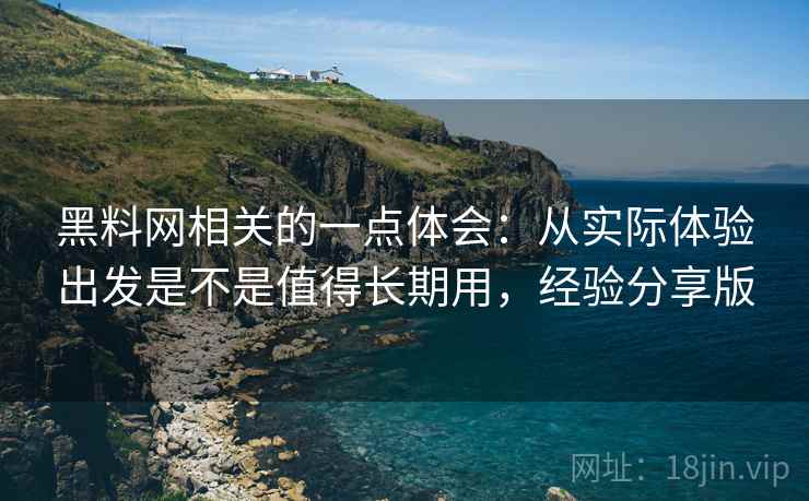 黑料网相关的一点体会:从实际体验出发是不是值得长期用,经验分享版 第2张 黑料网相关的一点体会:从实际体验出发是不是值得长期用,经验分享版 第2张