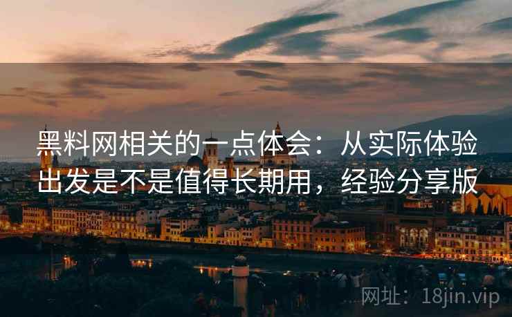 黑料网相关的一点体会：从实际体验出发是不是值得长期用，经验分享版