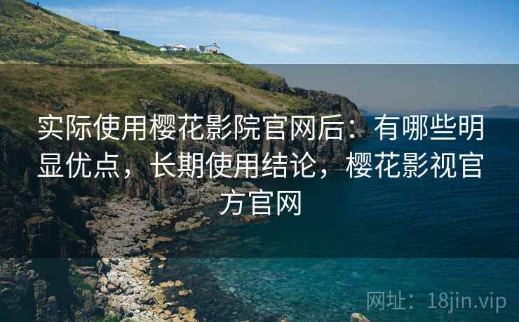 实际使用樱花影院官网后:有哪些明显优点,长期使用结论,樱花影视官方官网 第2张 实际使用樱花影院官网后:有哪些明显优点,长期使用结论,樱花影视官方官网 第2张