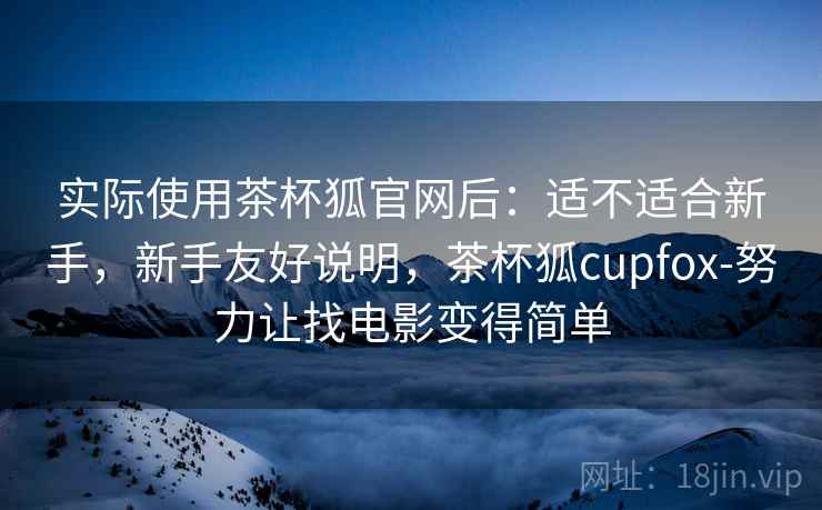 实际使用茶杯狐官网后：适不适合新手，新手友好说明，茶杯狐cupfox-努力让找电影变得简单  第2张