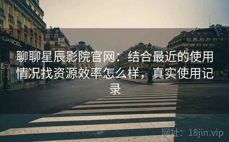 聊聊星辰影院官网：结合最近的使用情况找资源效率怎么样，真实使用记录