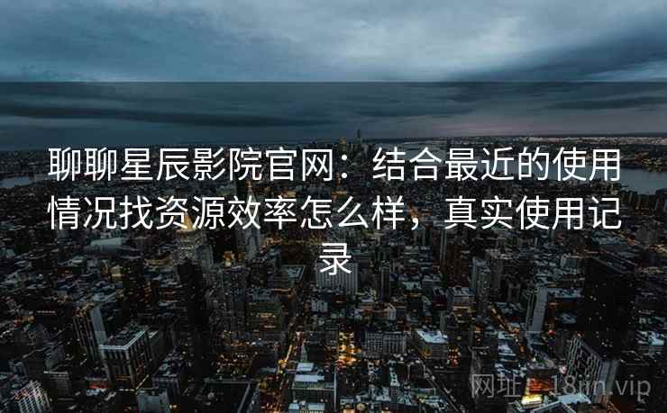 聊聊星辰影院官网：结合最近的使用情况找资源效率怎么样，真实使用记录  第2张